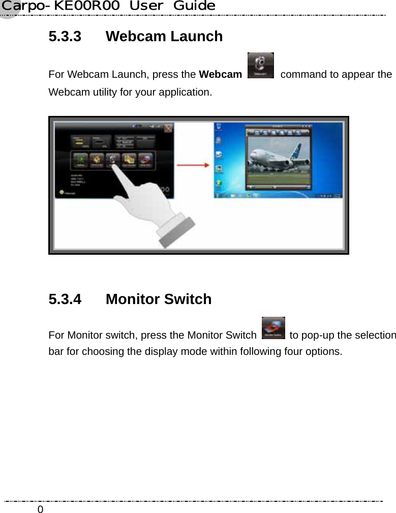 Carpo-KE00R00  User  Guide    05.3.3 Webcam Launch  For Webcam Launch, press the Webcam   command to appear the Webcam utility for your application.  5.3.4 Monitor Switch For Monitor switch, press the Monitor Switch    to pop-up the selection bar for choosing the display mode within following four options. 