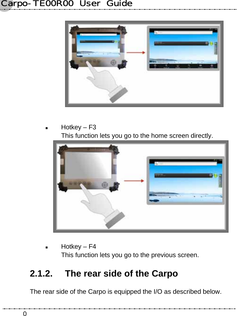 Carpo-TE00R00  User  Guide    0  Hotkey – F3   This function lets you go to the home screen directly.    Hotkey – F4   This function lets you go to the previous screen. 2.1.2.  The rear side of the Carpo The rear side of the Carpo is equipped the I/O as described below. 