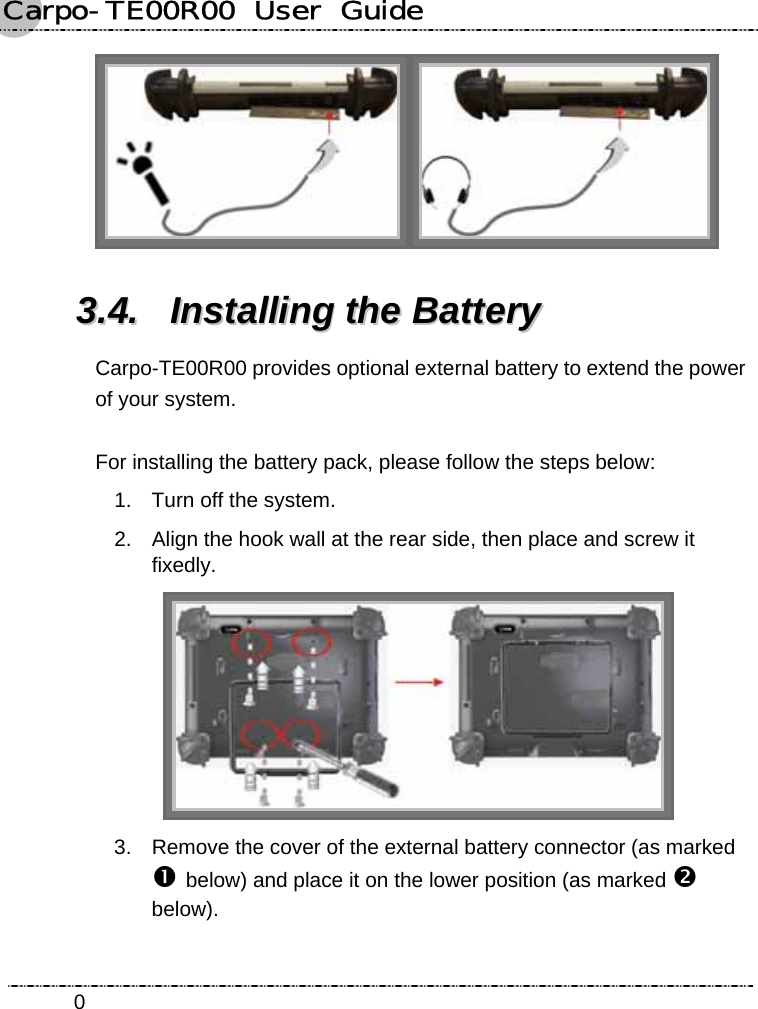 Carpo-TE00R00  User  Guide    0 33..44..  IInnssttaalllliinngg  tthhee  BBaatttteerryy  Carpo-TE00R00 provides optional external battery to extend the power of your system.  For installing the battery pack, please follow the steps below:   1.  Turn off the system. 2.  Align the hook wall at the rear side, then place and screw it fixedly.  3.  Remove the cover of the external battery connector (as marked n below) and place it on the lower position (as marked o below). 