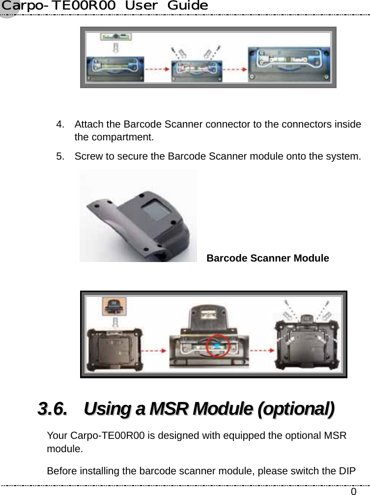 Carpo-TE00R00  User  Guide    0  4.  Attach the Barcode Scanner connector to the connectors inside the compartment. 5.  Screw to secure the Barcode Scanner module onto the system.   Barcode Scanner Module   33..66..  UUssiinngg  aa  MMSSRR  MMoodduullee  ((ooppttiioonnaall))  Your Carpo-TE00R00 is designed with equipped the optional MSR module. Before installing the barcode scanner module, please switch the DIP 