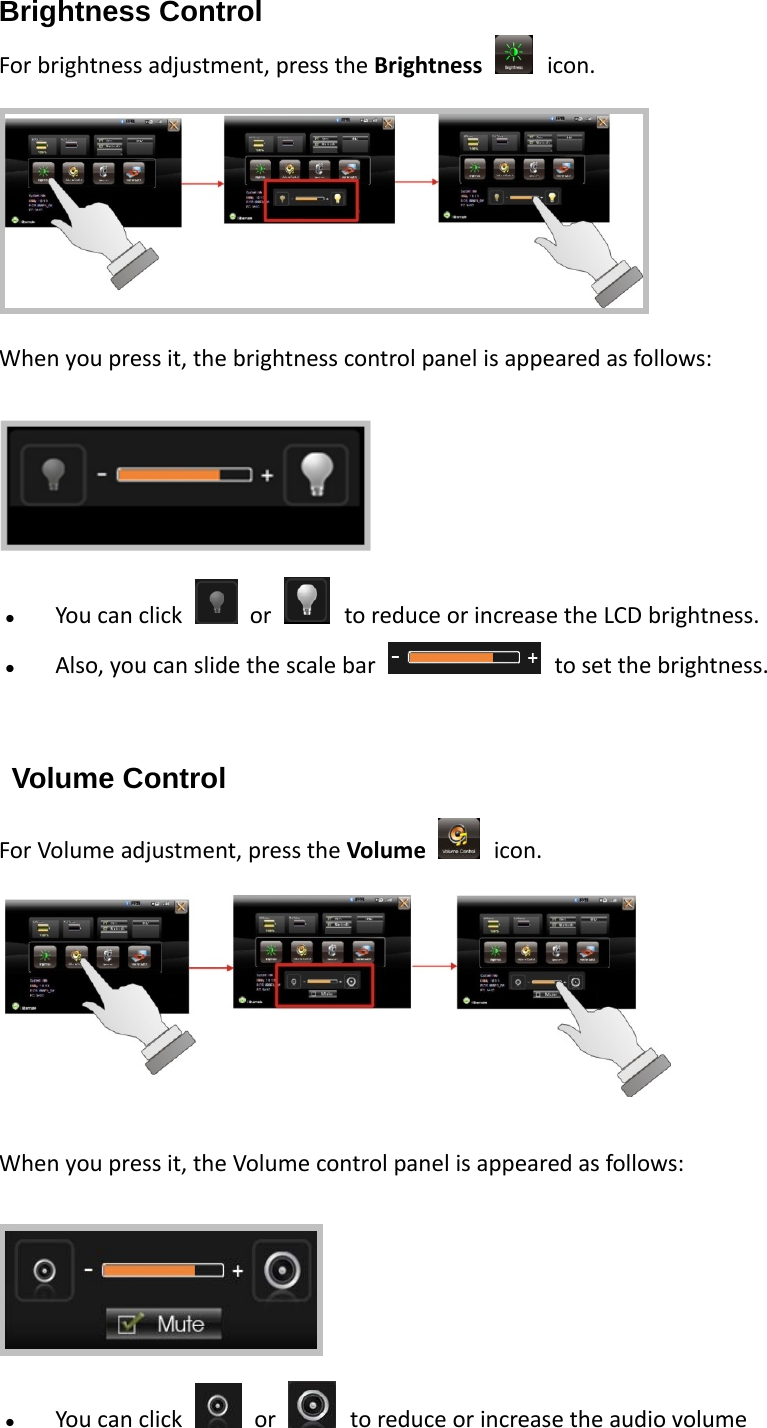 Brightness Control Forbrightnessadjustment,presstheBrightness icon.Whenyoupressit,thebrightnesscontrolpanelisappearedasfollows: Youcanclick  or toreduceorincreasetheLCDbrightness. Also,youcanslidethescalebar tosetthebrightness. Volume Control ForVolumeadjustment,presstheVolume icon.Whenyoupressit,theVolumecontrolpanelisappearedasfollows: Youcanclick  or toreduceorincreasetheaudiovolume