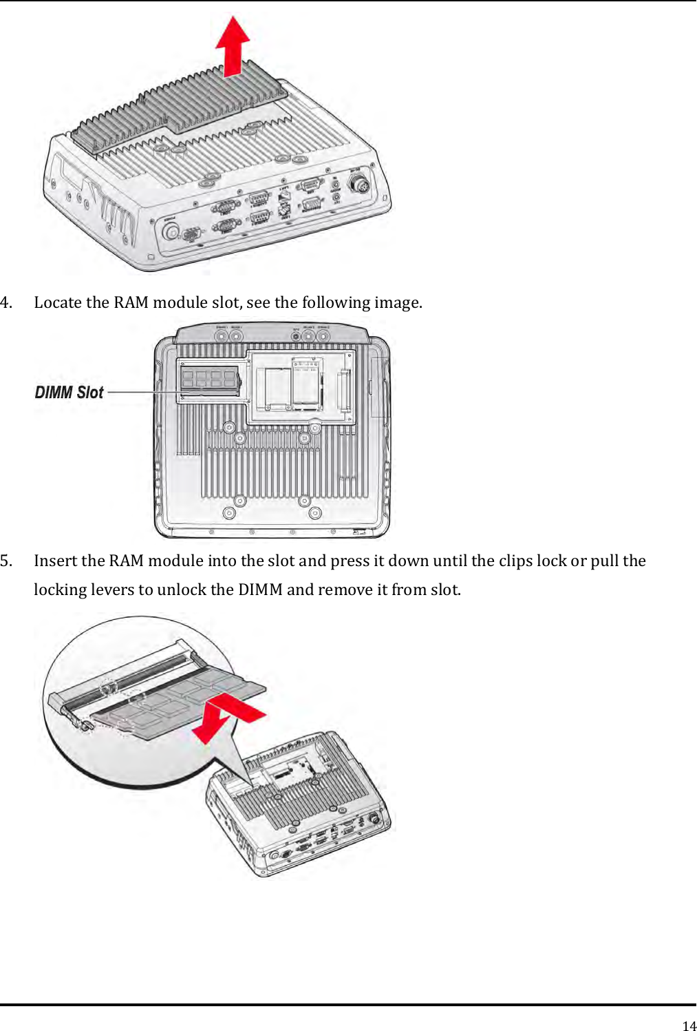   14  4. Locate the RAM module slot, see the following image.  5. Insert the RAM module into the slot and press it down until the clips lock or pull the locking levers to unlock the DIMM and remove it from slot. 