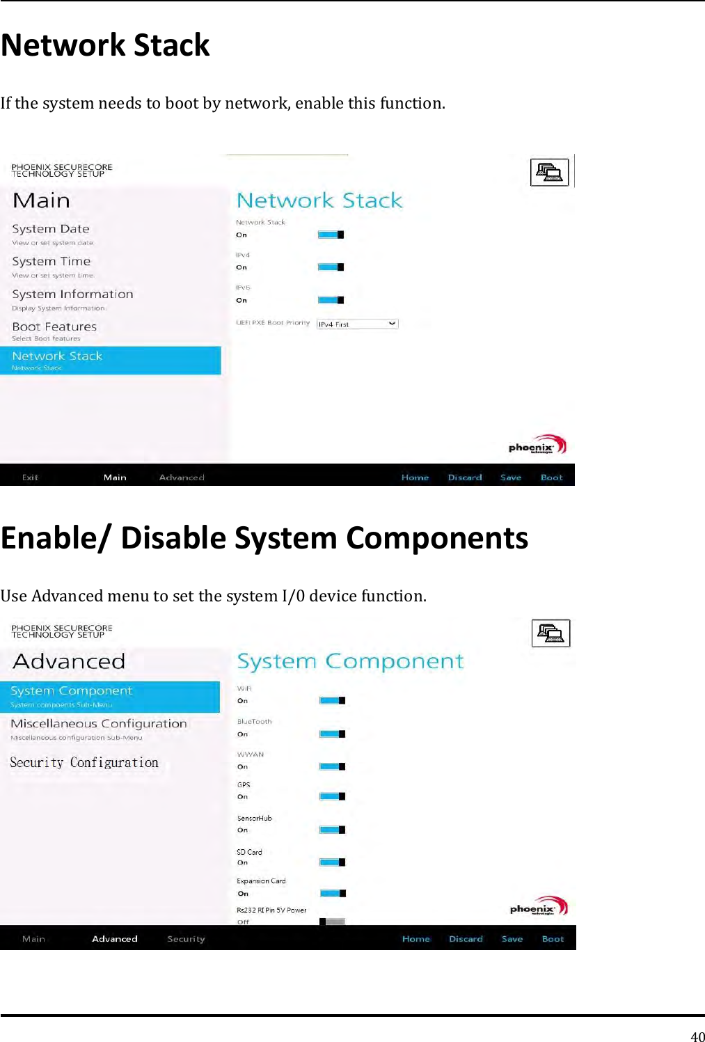   40 Network Stack If the system needs to boot by network, enable this function.   Enable/ Disable System Components Use Advanced menu to set the system I/0 device function. 