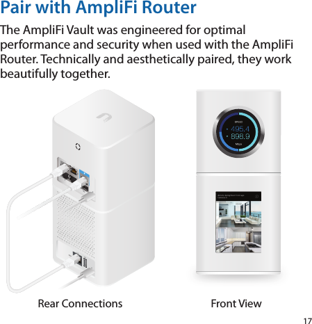 17Pair with AmpliFi RouterThe AmpliFi Vault was engineered for optimal performance and security when used with the AmpliFi Router. Technically and aesthetically paired, they work beautifully together.     Rear Connections Front View