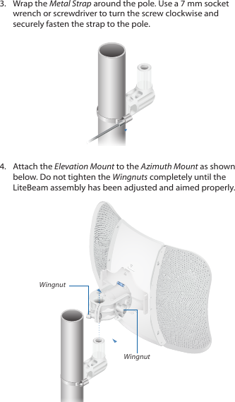 3.  Wrap the Metal Strap around the pole. Use a 7 mm socket wrench or screwdriver to turn the screw clockwise and securely fasten the strap to the pole.4.  Attach the Elevation Mount to the Azimuth Mount as shown below. Do not tighten the Wingnuts completely until the LiteBeam assembly has been adjusted and aimed properly.WingnutWingnut