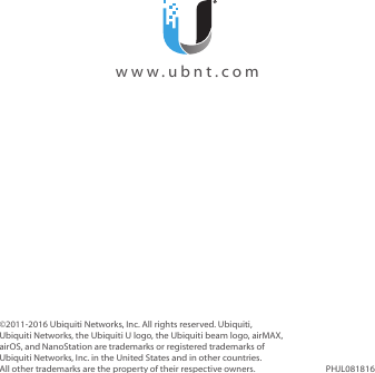 &copy;2011‑2016 Ubiquiti Networks, Inc. All rights reserved. Ubiquiti, UbiquitiNetworks, the Ubiquiti U logo, the Ubiquiti beam logo, airMAX, airOS, and NanoStation are trademarks or registered trademarks of UbiquitiNetworks, Inc. in the United States and in other countries. All other trademarks are the property of their respective owners. PHJL081816  www.ubnt.com