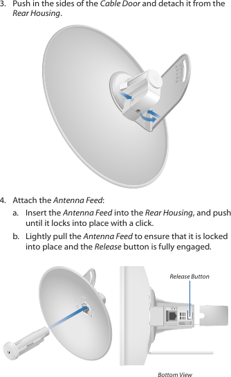 3. Push in the sides of the Cable Door and detach it from the Rear Housing.2020100104. Attach the Antenna Feed:a. Insert the Antenna Feed into the Rear Housing, and push until it locks into place with a click.b. Lightly pull the Antenna Feed to ensure that it is locked into place and the Release button is fully engaged.Release ButtonBottom View
