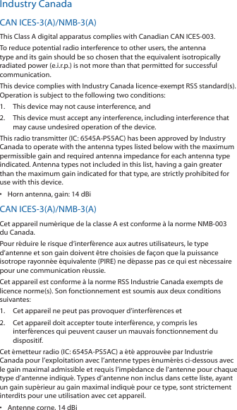 Industry CanadaCAN ICES‑3(A)/NMB‑3(A)This Class A digital apparatus complies with Canadian CAN ICES‑003.To reduce potential radio interference to other users, the antenna type and its gain should be so chosen that the equivalent isotropically radiated power (e.i.r.p.) is not more than that permitted for successful communication.This device complies with Industry Canada licence‑exempt RSS standard(s). Operation is subject to the following two conditions: 1.  This device may not cause interference, and 2.  This device must accept any interference, including interference that may cause undesired operation of the device.This radio transmitter (IC: 6545A‑PS5AC) has been approved by Industry Canada to operate with the antenna types listed below with the maximum permissible gain and required antenna impedance for each antenna type indicated. Antenna types not included in this list, having a gain greater than the maximum gain indicated for that type, are strictly prohibited for use with this device.&bull;  Horn antenna, gain: 14 dBiCAN ICES‑3(A)/NMB‑3(A)Cet appareil num&eacute;rique de la classe A est conforme &agrave; la norme NMB‑003 du Canada.Pour r&eacute;duire le risque d&rsquo;interf&eacute;rence aux autres utilisateurs, le type d&rsquo;antenne et son gain doivent &ecirc;tre choisies de fa&ccedil;on que la puissance isotrope rayonn&eacute;e &eacute;quivalente (PIRE) ne d&eacute;passe pas ce qui est n&eacute;cessaire pour une communication r&eacute;ussie. Cet appareil est conforme &agrave; la norme RSS Industrie Canada exempts de licence norme(s). Son fonctionnement est soumis aux deux conditions suivantes:1.  Cet appareil ne peut pas provoquer d&rsquo;interf&eacute;rences et 2.  Cet appareil doit accepter toute interf&eacute;rence, y compris les interf&eacute;rences qui peuvent causer un mauvais fonctionnement du dispositif.Cet &eacute;metteur radio (IC: 6545A‑PS5AC) a &eacute;t&eacute; approuv&eacute;e par Industrie Canada pour l&rsquo;exploitation avec l&rsquo;antenne types &eacute;num&eacute;r&eacute;s ci‑dessous avec le gain maximal admissible et requis l&rsquo;imp&eacute;dance de l&rsquo;antenne pour chaque type d&rsquo;antenne indiqu&eacute;. Types d&rsquo;antenne non inclus dans cette liste, ayant un gain sup&eacute;rieur au gain maximal indiqu&eacute; pour ce type, sont strictement interdits pour une utilisation avec cet appareil.&bull;  Antenne corne, 14 dBi