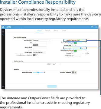 Installer Compliance ResponsibilityDevices must be professionally installed and it is the professional installer's responsibility to make sure the device is operated within local country regulatory requirements.The Antenna and Output Power fields are provided to the professional installer to assist in meeting regulatory requirements.