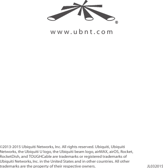 www.ubnt.com©2013-2015 Ubiquiti Networks, Inc. All rights reserved. Ubiquiti, Ubiquiti Networks, the Ubiquiti U logo, the Ubiquiti beam logo, airMAX, airOS, Rocket, RocketDish, and TOUGHCable are trademarks or registered trademarks of UbiquitiNetworks,Inc. in the United States and in other countries. All other trademarks are the property of their respective owners. JL032015