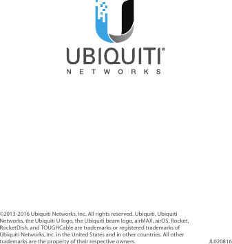 ©2013‑2016 Ubiquiti Networks, Inc. All rights reserved. Ubiquiti, Ubiquiti Networks, the Ubiquiti U logo, the Ubiquiti beam logo, airMAX, airOS, Rocket, RocketDish, and TOUGHCable are trademarks or registered trademarks of UbiquitiNetworks,Inc. in the United States and in other countries. All other trademarks are the property of their respective owners. JL020816
