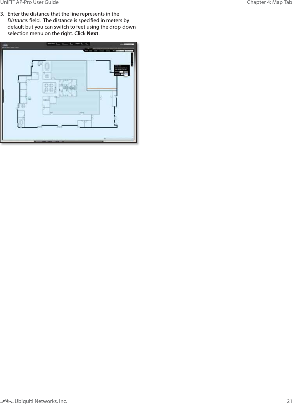 21Chapter 4: Map TabUniFi&trade; AP-Pro User Guide Ubiquiti Networks, Inc.3.  Enter the distance that the line represents in the Distance: field.  The distance is specified in meters by default but you can switch to feet using the drop-down selection menu on the right. Click Next. 