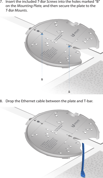7.  Insert the included T-Bar Screws into the holes marked &ldquo;B&rdquo; on the Mounting Plate, and then secure the plate to the T-Bar Mounts.8.  Drop the Ethernet cable between the plate and T‑bar.