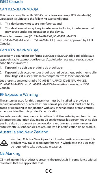 ISED CanadaCAN ICES-3(A)/NMB-3(A)This device complies with ISED Canada licence‑exempt RSS standard(s).Operation is subject to the following two conditions:1.  This device may not cause interference, and2.  This device must accept any interference, including interference thatmay cause undesired operation of the device.The radio transmitters (IC: 6545A‑UAPXG, IC: 6545A‑M442G,IC:6545A-M445GL and IC: 6545A-M445GH) have been approved by ISEDCanada.CAN ICES-3(A)/NMB-3(A)Le pr&eacute;sent appareil est conforme aux CNR d&rsquo;ISDE Canada applicables auxappareils radio exempts de licence. L&rsquo;exploitation est autoris&eacute;e aux deuxconditions suivantes :1.  l&rsquo;appareil ne doit pas produire de brouillage;2.  l&rsquo;appareil doit accepter tout brouillage radio&eacute;lectrique subi, m&ecirc;me si lebrouillage est susceptible d&rsquo;en compromettre le fonctionnement.Les pr&eacute;sents &eacute;metteurs radio (IC : 6545A‑UAPXG, IC : 6545A‑M442G,IC:6545A-M445GL et  IC : 6545A-M445GH) ont &eacute;t&eacute; approuv&eacute; par ISDECanada.RF Exposure WarningThe antennas used for this transmitter must be installed to provide aseparation distance of at least 28 cm from all persons and must not be located or operating in conjunction with any other antenna or trans mitter,except as listed for this product&rsquo;s certification.Les antennes utilis&eacute;es pour cet &eacute;metteur doit &ecirc;tre install&eacute; pour fournir unedistance de s&eacute;paration d&rsquo;au moins 28 cm de toutes les personnes et ne doitpas &ecirc;tre situ&eacute; ou op&eacute;rant en conjonction avec une autre antenne ou unautre &eacute;metteur, sauf dans les cas &eacute;num&eacute;r&eacute;s &agrave; la certifi cation de ce produit.Australia and New ZealandWarning: This is a Class A product. In a domestic environment thisproduct may cause radio interference in which case the user maybe required to take adequate measures.CE MarkingCE marking on this product represents the product is in compliance with alldirectives that are applicable to it.