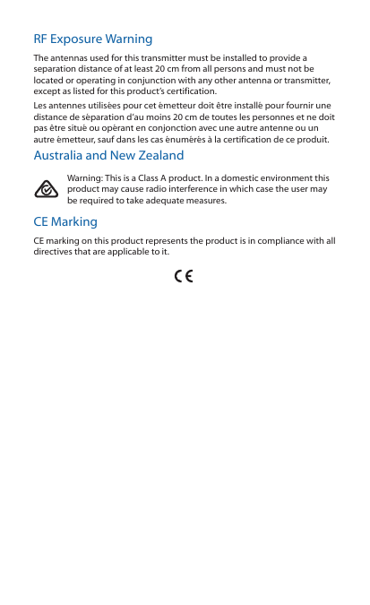 RF Exposure WarningThe antennas used for this transmitter must be installed to provide a separation distance of at least 20 cm from all persons and must not be located or operating in conjunction with any other antenna or transmitter, except as listed for this product’s certification.Les antennes utilisées pour cet émetteur doit être installé pour fournir une distance de séparation d’au moins 20 cm de toutes les personnes et ne doit pas être situé ou opérant en conjonction avec une autre antenne ou un autre émetteur, sauf dans les cas énumérés à la certification de ce produit.Australia and New ZealandWarning: This is a Class A product. In a domestic environment this product may cause radio interference in which case the user may be required to take adequate measures.CE MarkingCE marking on this product represents the product is in compliance with all directives that are applicable to it.