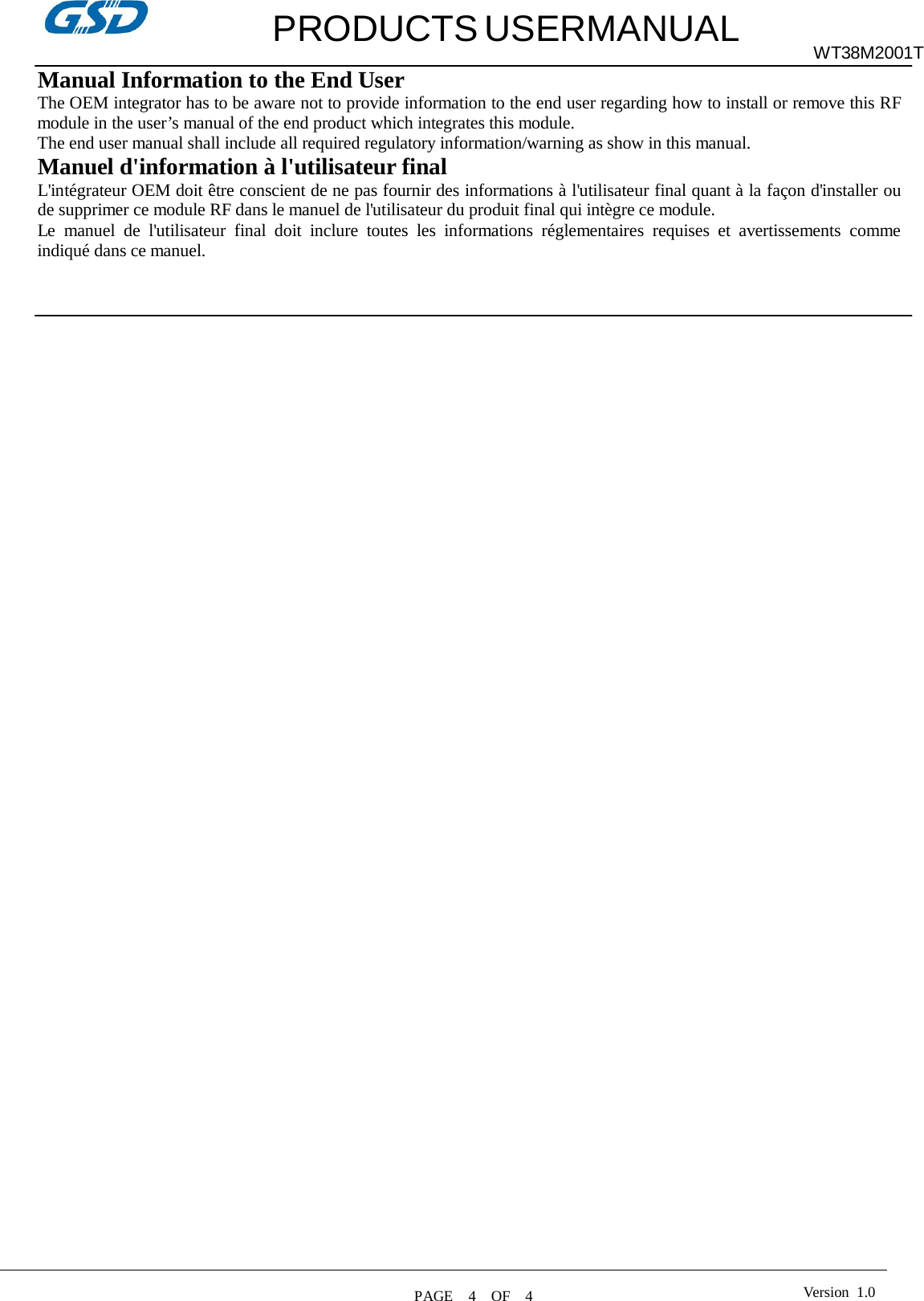   PRODUCTS USERMANUAL WT38M2001T  Manual Information to the End User The OEM integrator has to be aware not to provide information to the end user regarding how to install or remove this RF module in the user’s manual of the end product which integrates this module. The end user manual shall include all required regulatory information/warning as show in this manual. Manuel d&apos;information à l&apos;utilisateur final L&apos;intégrateur OEM doit être conscient de ne pas fournir des informations à l&apos;utilisateur final quant à la façon d&apos;installer ou de supprimer ce module RF dans le manuel de l&apos;utilisateur du produit final qui intègre ce module. Le  manuel  de  l&apos;utilisateur  final  doit  inclure  toutes  les  informations  réglementaires  requises  et  avertissements  comme indiqué dans ce manuel. Version  1.0 PAGE    4    OF    4  