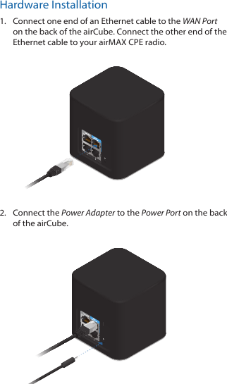 Hardware Installation1.  Connect one end of an Ethernet cable to the WAN Port on the back of the airCube. Connect the other end of the Ethernet cable to your airMAX CPE radio.2.  Connect the Power Adapter to the Power Port on the back of the airCube.