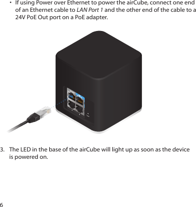 6•  If using Power over Ethernet to power the airCube, connect one end of an Ethernet cable to LAN Port 1 and the other end of the cable to a 24V PoE Out port on a PoE adapter.3.  The LED in the base of the airCube will light up as soon as the device is powered on.