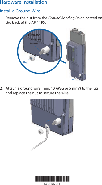 Hardware InstallationInstall a Ground Wire1.  Remove the nut from the Ground Bonding Point located on the back of the AF-11FX.Ground Bonding Point2.  Attach a ground wire (min. 10 AWG or 5 mm2) to the lug and replace the nut to secure the wire.*640-00256-01*640-00256-01