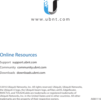 Online ResourcesSupport  support.ubnt.comCommunity  community.ubnt.comDownloads  downloads.ubnt.com©2016 Ubiquiti Networks, Inc. All rights reserved. Ubiquiti, Ubiquiti Networks, the Ubiquiti U logo, the Ubiquiti beam logo, airFiber, airOS, EdgeRouter, INVICTUS, and TOUGHCable are trademarks or registered trademarks of Ubiquiti Networks, Inc. in the United States and in other countries. All other trademarks are the property of their respective owners. AI081116  www.ubnt.com