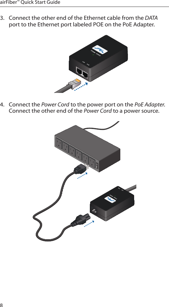 8airFiber™ Quick Start Guide3.  Connect the other end of the Ethernet cable from the DATA port to the Ethernet port labeled POE on the PoE Adapter.4.  Connect the Power Cord to the power port on the PoE Adapter. Connect the other end of the Power Cord to a power source.