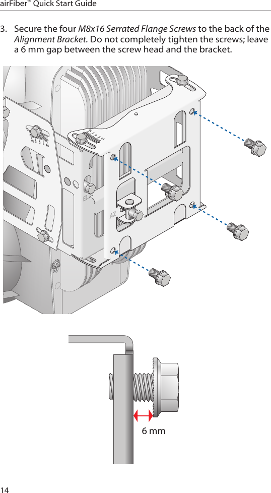 14airFiber™ Quick Start Guide3.  Secure the four M8x16 Serrated Flange Screws to the back of the Alignment Bracket. Do not completely tighten the screws; leave a 6 mm gap between the screw head and the bracket.6 mm