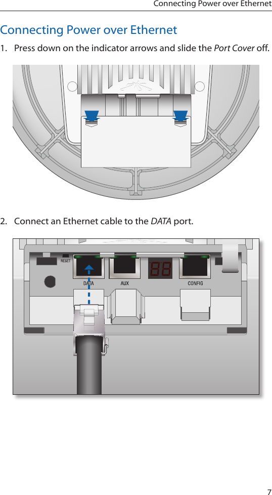 7Connecting Power over EthernetConnecting Power over Ethernet1.  Press down on the indicator arrows and slide the Port Cover off.2.  Connect an Ethernet cable to the DATA port.