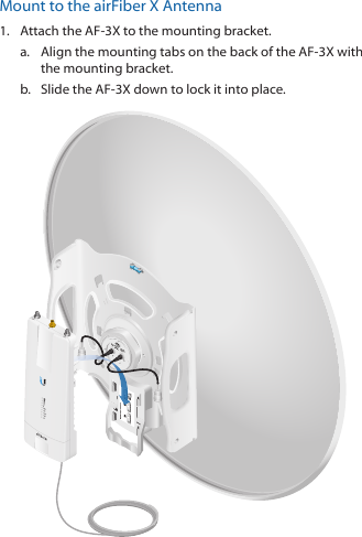 Mount to the airFiber X Antenna1.  Attach the AF-3X to the mounting bracket. a.  Align the mounting tabs on the back of the AF-3X with the mounting bracket.b.  Slide the AF-3X down to lock it into place.