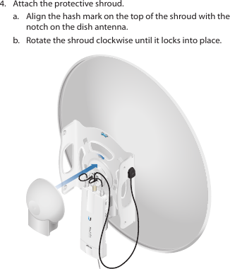 4.  Attach the protective shroud. a.  Align the hash mark on the top of the shroud with the notch on the dish antenna. b.  Rotate the shroud clockwise until it locks into place.
