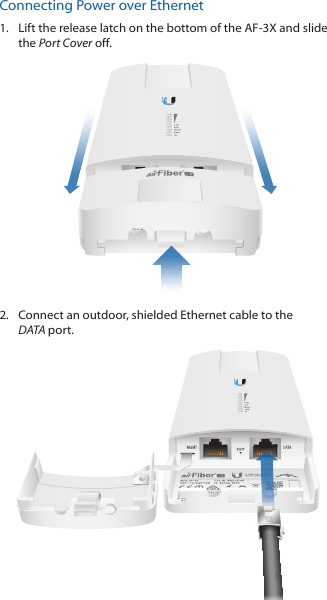 Connecting Power over Ethernet1.  Lift the release latch on the bottom of the AF-3X and slide the Port Cover off. 2.  Connect an outdoor, shielded Ethernet cable to the DATAport.