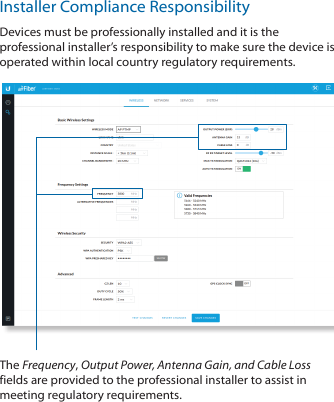 Installer Compliance ResponsibilityDevices must be professionally installed and it is the professional installer’s responsibility to make sure the device is operated within local country regulatory requirements.The Frequency, Output Power, Antenna Gain, and Cable Loss fields are provided to the professional installer to assist in meeting regulatory requirements.