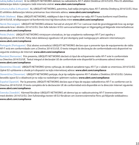 31Latvių kalba [Latvian]  Ar šo UBIQUITI NETWORKS deklarē, ka radioiekārta AFi‑T atbilst Direktīvai 2014/53/ES. Pilns ES atbilstības deklarācijas teksts ir pieejams šādā interneta vietnē: www.ubnt.com/compliance Lietuvių kalba [Lithuanian]  Aš, UBIQUITI NETWORKS, patvirtinu, kad radijo įrenginių tipas AFi‑T atitinka Direktyvą 2014/53/ES. Visas ES atitikties deklaracijos tekstas prieinamas šiuo interneto adresu: www.ubnt.com/complianceMalti [Maltese] B’dan, UBIQUITI NETWORKS, niddikjara li dan it‑tip ta’ tagħmir tar‑radju AFi‑T huwa konformi mad‑Direttiva 2014/53/UE. Id‑dikjarazzjoni tal‑konformità tista’ tiġi kkonsultata minn www.ubnt.com/complianceNorsk [Norwegian] UBIQUITI NETWORKS erklærer herved at utstyret AFi‑T er i samsvar med de grunnleggende krav og øvrige relevante krav i direktiv 2014/53/EU. Den fulle teksten til EU‑samsvarserklæringen er tilgjengelig på følgende internettadresse: www.ubnt.com/compliancePolski [Polish]  UBIQUITI NETWORKS niniejszym oświadcza, że typ urządzenia radiowego AFi‑T jest zgodny z dyrektywą 2014/53/UE. Pełny tekst deklaracji zgodności UE jest dostępny pod następującym adresem internetowym: www.ubnt.com/compliancePortuguês [Portuguese]  O(a) abaixo assinado(a) UBIQUITI NETWORKS declara que o presente tipo de equipamento de rádio AFi‑T está em conformidade com a Diretiva 2014/53/UE. O texto integral da declaração de conformidade está disponível no seguinte endereço de Internet: www.ubnt.com/complianceRomână [Romanian]  Prin prezenta, UBIQUITI NETWORKS declară că tipul de echipamente radio AFi‑T este în conformitate cu Directiva 2014/53/UE.  Textul integral al declarației UE de conformitate este disponibil la următoarea adresă internet: www.ubnt.com/complianceSlovenčina [Slovak] UBIQUITI NETWORKS týmto vyhlasuje, že rádiové zariadenie typu AFi‑T je v súlade so smernicou 2014/53/EÚ. Úplné EÚ vyhlásenie o zhode je k dispozícii na tejto internetovej adrese: www.ubnt.com/complianceSlovenščina [Slovenian] UBIQUITI NETWORKS potrjuje, da je tip radijske opreme AFi‑T skladen z Direktivo 2014/53/EU. Celotno besedilo izjave EU o skladnosti je na voljo na naslednjem spletnem naslovu: www.ubnt.com/complianceEspañol [Spanish]  Por la presente, UBIQUITI NETWORKS declara que el tipo de equipo radioeléctrico AFi‑T es conforme con la Directiva 2014/53/UE. El texto completo de la declaración UE de conformidad está disponible en la dirección Internet siguiente: www.ubnt.com/complianceSvenska [Swedish]  Härmed försäkrar UBIQUITI NETWORKS att denna typ av radioutrustning AFi‑T överensstämmer med direktiv 2014/53/EU. Den fullständiga texten till EU‑försäkran om överensstämmelse nns på följande webbadress: www.ubnt.com/compliance