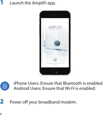 61  Launch the AmpliFi app.iPhone Users: Ensure that Bluetooth is enabled. Android Users: Ensure that Wi‑Fi is enabled.2  Power o your broadband modem.