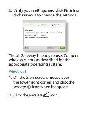 6. Verify your settings and click Finish or click Previous to change the settings.The airGateway is ready to use. Connect wireless clients as described for the appropriate operating system:Windows 81. On the Start screen, mouse over the lower right corner and click the settings   icon when it appears. 2. Click the wireless   icon. 