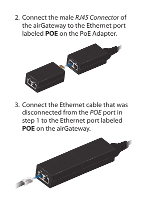 2. Connect the male RJ45 Connector of the airGateway to the Ethernet port labeled POE on the PoEAdapter.3. Connect the Ethernet cable that was disconnected from the POE port in step 1 to the Ethernet port labeled POE on the airGateway.