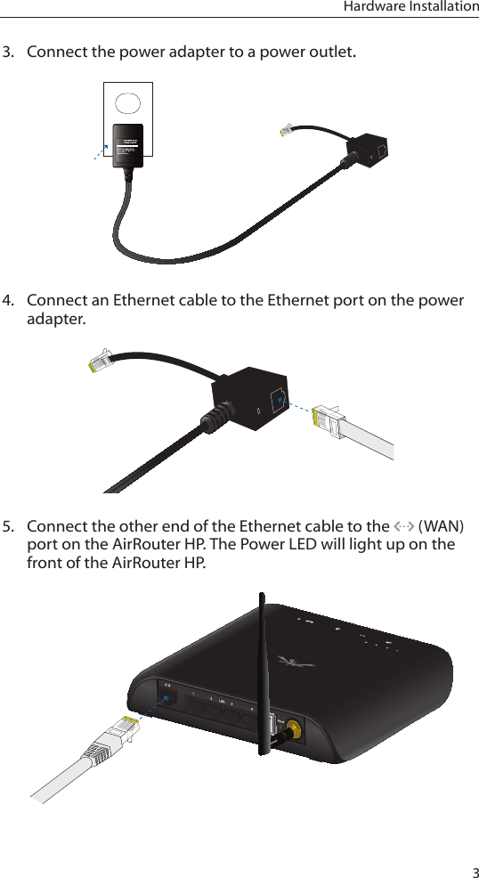 3Hardware Installation3.  Connect the power adapter to a power outlet.4.  Connect an Ethernet cable to the Ethernet port on the power adapter.5.  Connect the other end of the Ethernet cable to the   (WAN) port on the AirRouter HP. The Power LED will light up on the front of the AirRouter HP. 