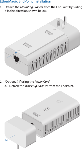 EtherMagic EndPoint Installation1.  Detach the Mounting Bracket from the EndPoint by sliding it in the direction shown below.2.  (Optional) If using the Power Cord:a.  Detach the Wall Plug Adapter from the EndPoint.
