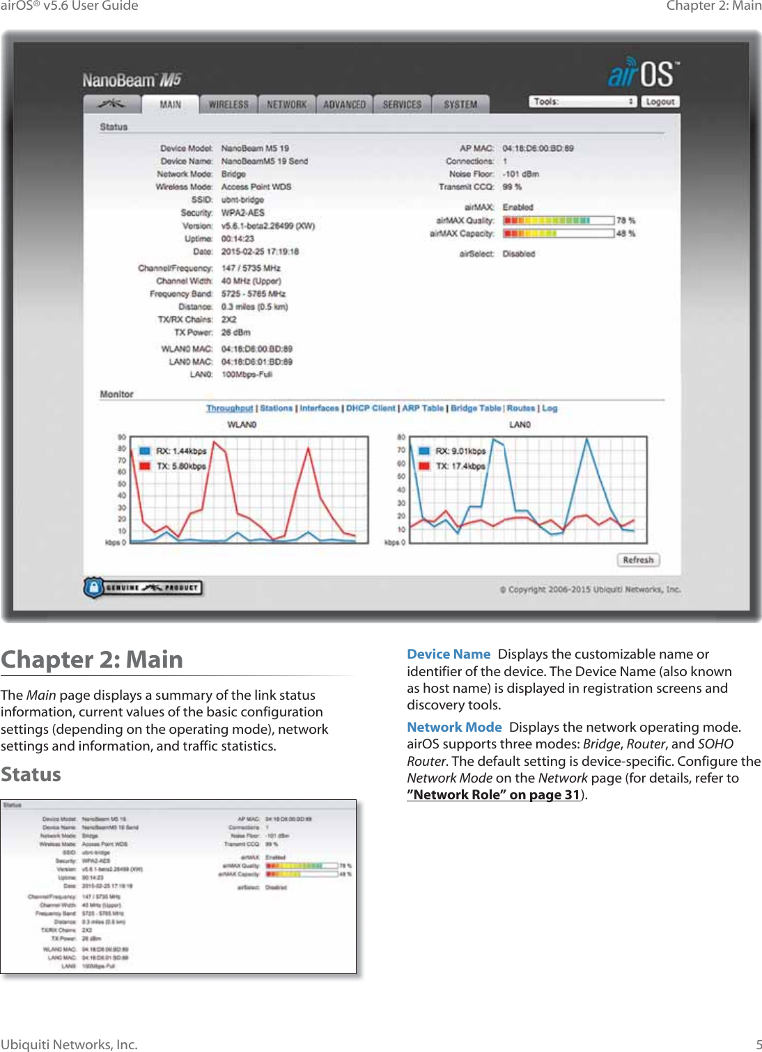 5Chapter 2: MainairOS® v5.6 User GuideUbiquiti Networks, Inc.Chapter 2: MainThe Main page displays a summary of the link status information, current values of the basic configuration settings (depending on the operating mode), network settings and information, and traffic statistics.StatusDevice Name  Displays the customizable name or identifier of the device. The Device Name (also known as host name) is displayed in registration screens and discovery tools.Network Mode  Displays the network operating mode. airOS supports three modes: Bridge, Router, and SOHO Router. The default setting is device-specific. Configure the Network Mode on the Network page (for details, refer to ”Network Role” on page 31).