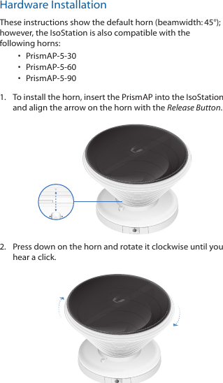 Hardware InstallationThese instructions show the default horn (beamwidth:45°); however, the IsoStation is also compatible with the followinghorns:•  PrismAP-5-30•  PrismAP-5-60•  PrismAP-5-901.  To install the horn, insert the PrismAP into the IsoStation and align the arrow on the horn with the Release Button.2.  Press down on the horn and rotate it clockwise until you hear a click.