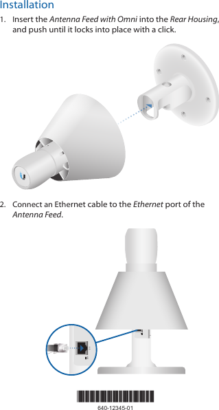 Installation1.  Insert the Antenna Feed with Omni into the Rear Housing, and push until it locks into place with a click. 2.  Connect an Ethernet cable to the Ethernet port of the Antenna Feed.RESETRESET*640-12345-01*640-12345-01