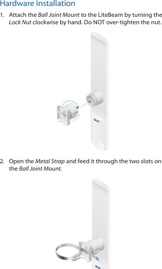 Hardware Installation1.  Attach the Ball Joint Mount to the LiteBeam by turning the Lock Nut clockwise by hand. Do NOT over‑tighten the nut.2.  Open the Metal Strap and feed it through the two slots on the Ball Joint Mount.