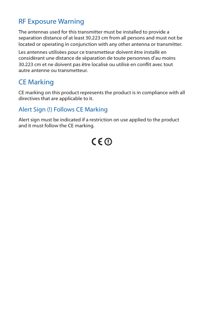 RF Exposure WarningThe antennas used for this transmitter must be installed to provide a separation distance of at least 30.223 cm from all persons and must not be located or operating in conjunction with any other antenna or transmitter.Les antennes utilisées pour ce transmetteur doivent être installé en considérant une distance de séparation de toute personnes d’au moins 30.223cm et ne doivent pas être localisé ou utilisé en conflit avec tout autre antenne ou transmetteur.CE MarkingCE marking on this product represents the product is in compliance with all directives that are applicable to it.Alert Sign (!) Follows CE MarkingAlert sign must be indicated if a restriction on use applied to the product and it must follow the CE marking.