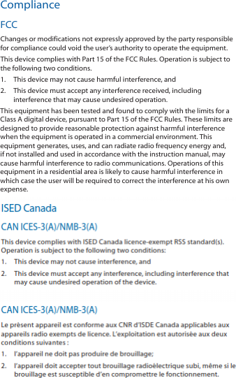 ComplianceFCCChanges or modifications not expressly approved by the party responsible for compliance could void the user’s authority to operate the equipment.This device complies with Part 15 of the FCC Rules. Operation is subject to the following two conditions.1.  This device may not cause harmful interference, and2.  This device must accept any interference received, including interference that may cause undesired operation.This equipment has been tested and found to comply with the limits for a Class A digital device, pursuant to Part 15 of the FCC Rules. These limits are designed to provide reasonable protection against harmful interference when the equipment is operated in a commercial environment. This equipment generates, uses, and can radiate radio frequency energy and, if not installed and used in accordance with the instruction manual, may cause harmful interference to radio communications. Operations of this equipment in a residential area is likely to cause harmful interference in which case the user will be required to correct the interference at his own expense.This radio transmitter FCC ID: SWX-M2BW has been approved by FCC to operate with the antenna types listed below with the maximum permissible gain and required antenna impedance for each antenna type indicated. Antenna types not included in this list, having a gain greater than the maximum gain indicated for that type, are strictly prohibited for use with this device.Antenna Information: Gain, 13 dBi omni, 17 dBi sector, 24 dBi dishISED CanadaCAN ICES-3(A)/NMB-3(A)This device complies with ISED Canada licence-exempt RSS standard(s). Operation is subject to the following two conditions: 1.  This device may not cause interference, and 2.  This device must accept any interference, including interference that may cause undesired operation of the device.This radio transmitter (IC: 6545A-M2BW) has been approved by ISED Canada to operate with the antenna types listed below with the maximum permissible gain and required antenna impedance for each antenna type indicated. Antenna types not included in this list, having a gain greater than the maximum gain indicated for that type, are strictly prohibited for use with this device.Antenna Information: Gain, 13 dBi omni, 17 dBi sector, 24 dBi dish