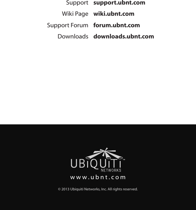 www.ubnt.com© 2013 Ubiquiti Networks, Inc. All rights reserved.Support support.ubnt.comWiki Page wiki.ubnt.comSupport Forum forum.ubnt.comDownloads downloads.ubnt.com