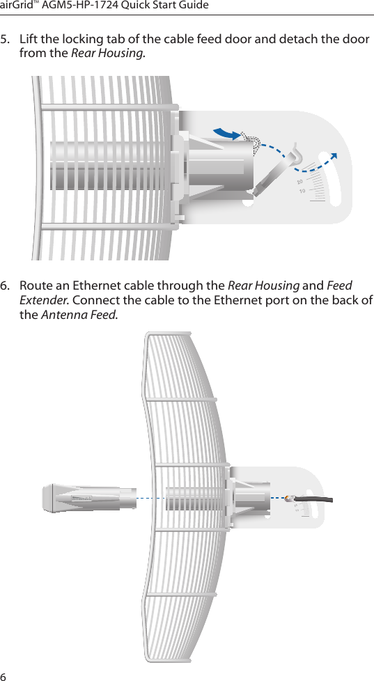 6airGrid™ AGM5-HP-1724 Quick Start Guide5.  Lift the locking tab of the cable feed door and detach the door from the Rear Housing. 6.  Route an Ethernet cable through the Rear Housing and Feed Extender. Connect the cable to the Ethernet port on the back of the Antenna Feed.