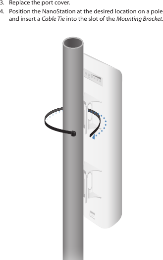 3.  Replace the port cover.4.  Position the NanoStation at the desired location on a pole and insert a Cable Tie into the slot of the Mounting Bracket.