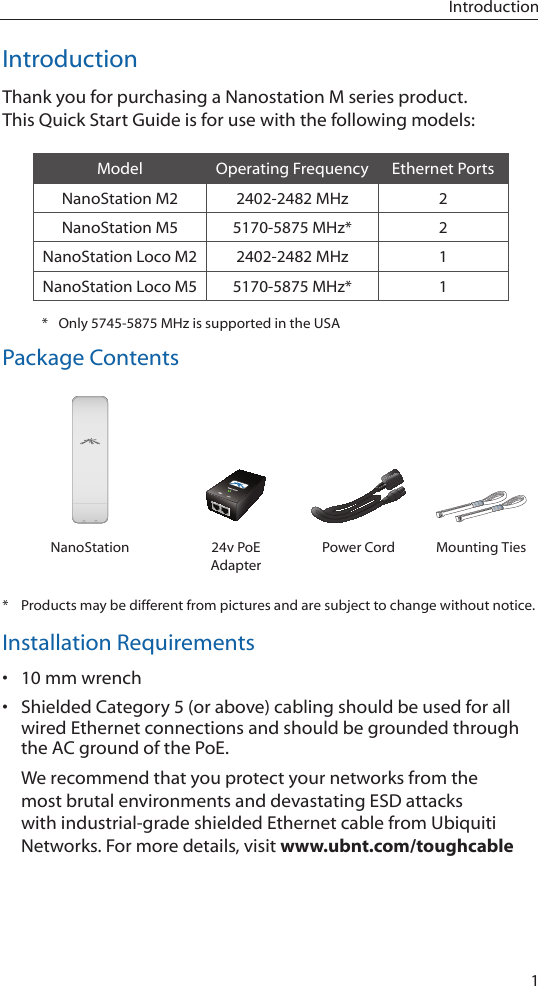 1IntroductionIntroductionThank you for purchasing a Nanostation M series product.  This Quick Start Guide is for use with the following models:Model Operating Frequency Ethernet PortsNanoStation M2 2402-2482 MHz 2NanoStation M5 5170-5875 MHz* 2NanoStation Loco M2 2402-2482 MHz 1NanoStation Loco M5 5170-5875 MHz* 1*  Only 5745-5875 MHz is supported in the USAPackage ContentsUBIQUITI NNETWORKSUBIQUITI NETUBIQUITI NNETWORKSUBIQUITI NETNanoStation 24v PoE AdapterPower Cord Mounting Ties*  Products may be different from pictures and are subject to change without notice.Installation Requirements• 10 mm wrench• Shielded Category 5 (or above) cabling should be used for all wired Ethernet connections and should be grounded through the AC ground of the PoE.We recommend that you protect your networks from the most brutal environments and devastating ESD attacks with industrial-grade shielded Ethernet cable from Ubiquiti Networks. For more details, visit www.ubnt.com/toughcable