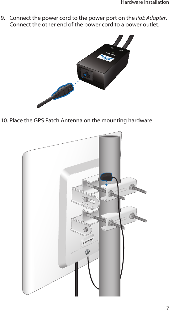 7Hardware Installation9.  Connect the power cord to the power port on the PoE Adapter. Connect the other end of the power cord to a power outlet.10. Place the GPS Patch Antenna on the mounting hardware. 