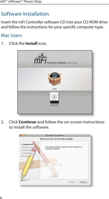 6mFi™ mPower™ Power StripSoftware InstallationInsert the mFi Controller software CD into your CD-ROM drive and follow the instructions for your specific computer type.Mac Users1.  Click the Install icon.2.  Click Continue and follow the on-screen instructions to install the software.
