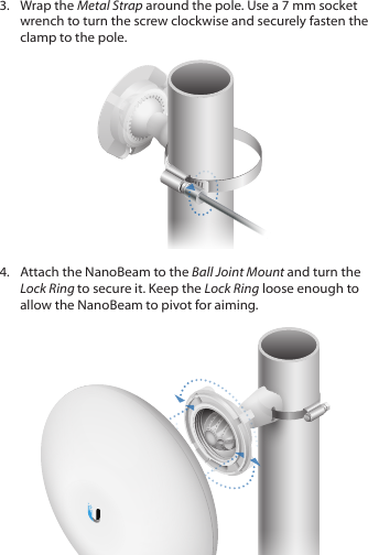 3.  Wrap the Metal Strap around the pole. Use a 7 mm socket wrench to turn the screw clockwise and securely fasten the clamp to the pole.4.  Attach the NanoBeam to the Ball Joint Mount and turn the Lock Ring to secure it. Keep the Lock Ring loose enough to allow the NanoBeam to pivot for aiming.
